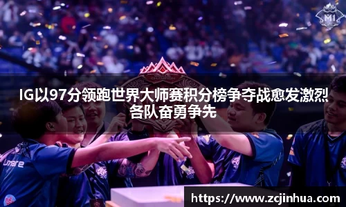 IG以97分领跑世界大师赛积分榜争夺战愈发激烈各队奋勇争先