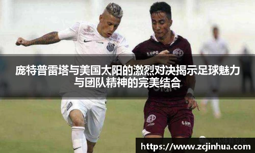 庞特普雷塔与美国太阳的激烈对决揭示足球魅力与团队精神的完美结合
